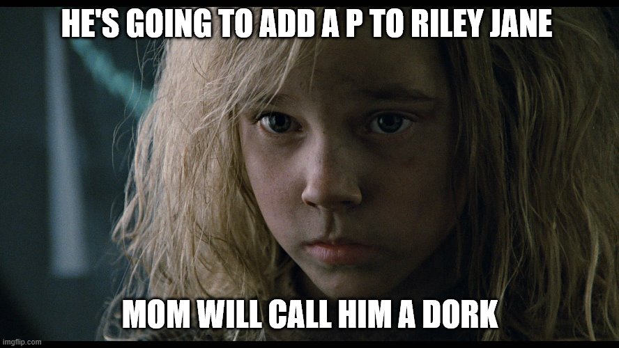 Aliens Newt | HE'S GOING TO ADD A P TO RILEY JANE; MOM WILL CALL HIM A DORK | image tagged in aliens newt | made w/ Imgflip meme maker