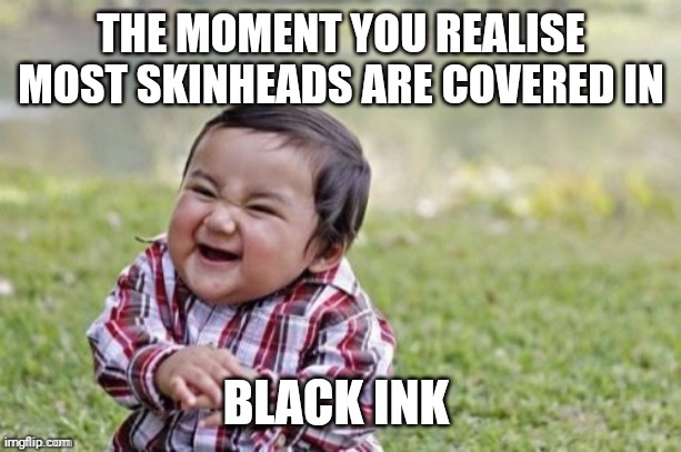 Weird huh? | THE MOMENT YOU REALISE MOST SKINHEADS ARE COVERED IN; BLACK INK | image tagged in memes,neo-nazis,scumbag republicans,dumb people,racist,bigotry | made w/ Imgflip meme maker