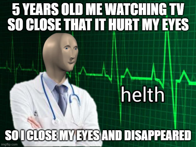 Stonks Helth | 5 YEARS OLD ME WATCHING TV SO CLOSE THAT IT HURT MY EYES; SO I CLOSE MY EYES AND DISAPPEARED | image tagged in stonks helth | made w/ Imgflip meme maker