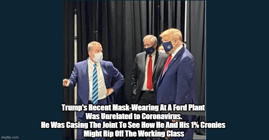  Trump's Recent Mask-Wearing At A Ford Plant 
Was Unrelated to Coronavirus.
He Was Casing The Joint To See How He And His 1% Cronies 
Might Rip Off The Working Class | made w/ Imgflip meme maker