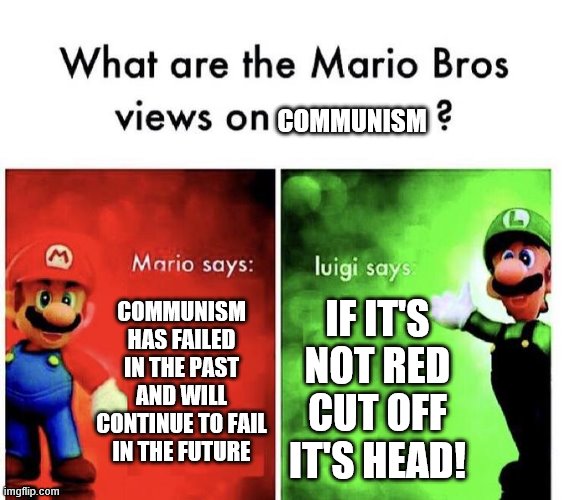 Mario Bros Views | COMMUNISM; COMMUNISM HAS FAILED IN THE PAST AND WILL CONTINUE TO FAIL IN THE FUTURE; IF IT'S NOT RED CUT OFF IT'S HEAD! | image tagged in mario bros views | made w/ Imgflip meme maker