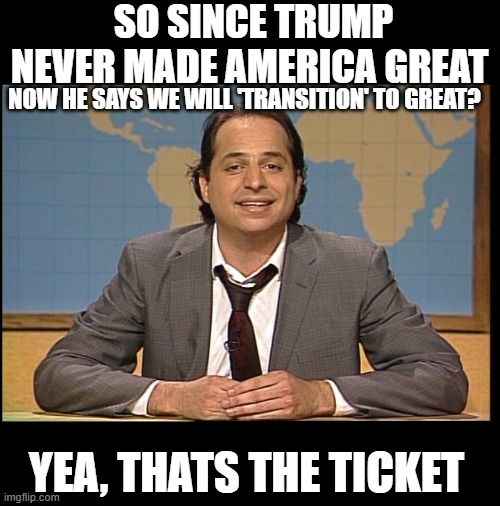 So tired of winning | SO SINCE TRUMP NEVER MADE AMERICA GREAT; NOW HE SAYS WE WILL 'TRANSITION' TO GREAT? YEA, THATS THE TICKET | image tagged in jon lovitz snl liar,memes,politics,winning,donald trump is an idiot,maga | made w/ Imgflip meme maker