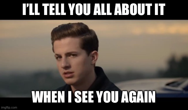 charlie puth | I’LL TELL YOU ALL ABOUT IT WHEN I SEE YOU AGAIN | image tagged in charlie puth | made w/ Imgflip meme maker