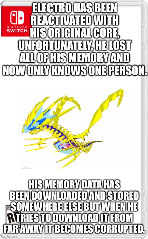 “MEMORY DOWNLOAD FAILED... FILE CORRUPTED... FILE LOCATION FOR MANUAL DOWNLOAD: SCREENSLAVER SPACE BASE” | ELECTRO HAS BEEN REACTIVATED WITH HIS ORIGINAL CORE, UNFORTUNATELY, HE LOST ALL OF HIS MEMORY AND NOW ONLY KNOWS ONE PERSON. HIS MEMORY DATA HAS BEEN DOWNLOADED AND STORED SOMEWHERE ELSE BUT WHEN HE TRIES TO DOWNLOAD IT FROM FAR AWAY IT BECOMES CORRUPTED. | image tagged in nintendo switch cartridge case | made w/ Imgflip meme maker