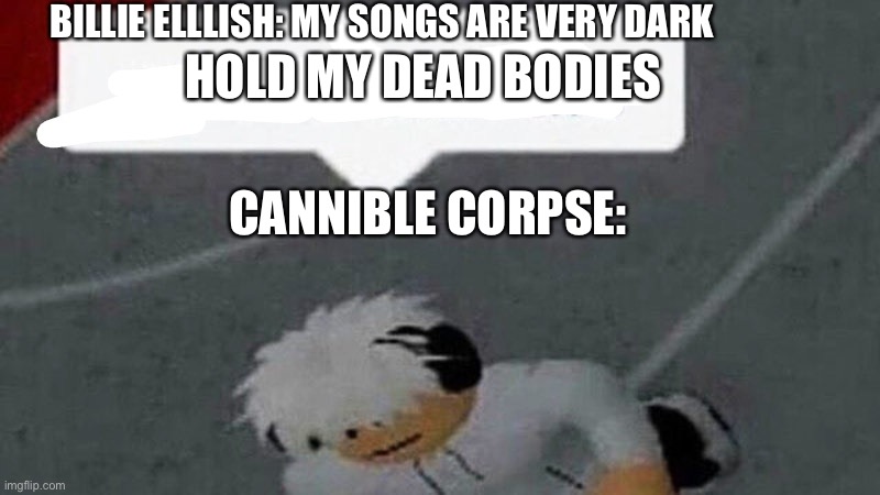Go commit X | BILLIE ELLLISH: MY SONGS ARE VERY DARK; HOLD MY DEAD BODIES; CANNIBLE CORPSE: | image tagged in go commit x,cannibal corpse,heavy metal,metal,music,billie eilish | made w/ Imgflip meme maker