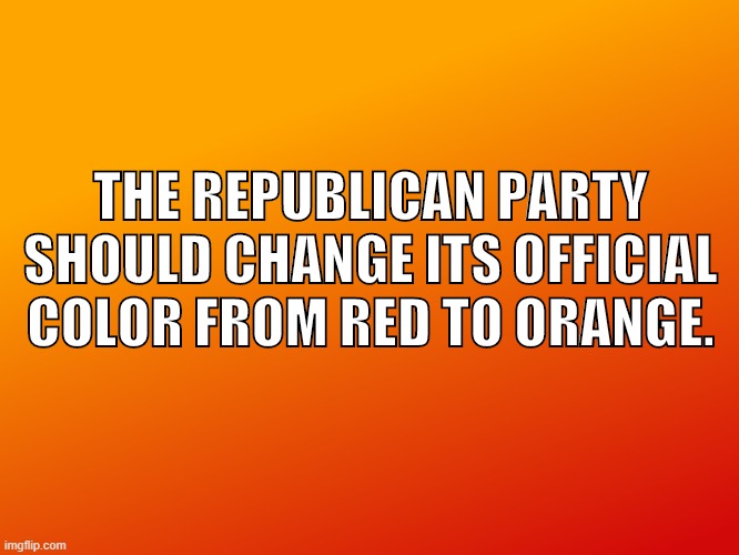 The Republican Party should change its official color from red to orange. | THE REPUBLICAN PARTY SHOULD CHANGE ITS OFFICIAL COLOR FROM RED TO ORANGE. | image tagged in republicans | made w/ Imgflip meme maker