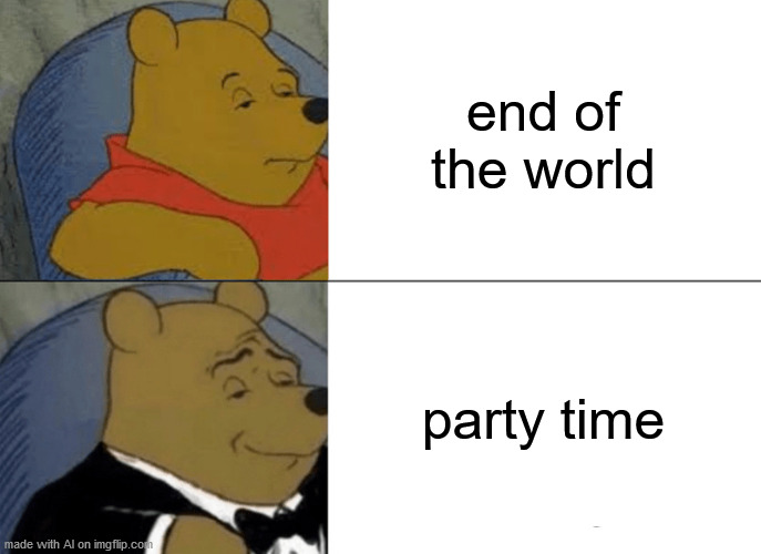 Why not? | end of the world; party time | image tagged in memes,tuxedo winnie the pooh | made w/ Imgflip meme maker