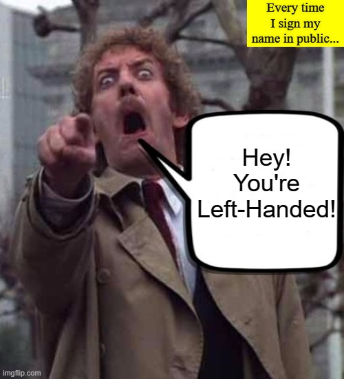 Every time... | Every time I sign my name in public... Hey! You're Left-Handed! | image tagged in invasion of the body snatchers donald sutherland,memes,south paw | made w/ Imgflip meme maker