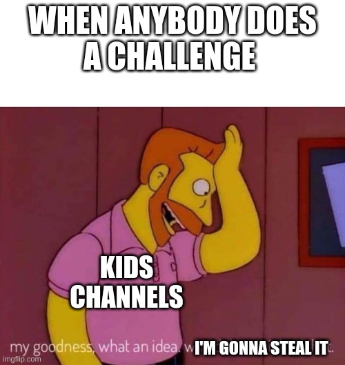 my goodness what an idea why didn't I think of that | WHEN ANYBODY DOES
A CHALLENGE; KIDS CHANNELS; I'M GONNA STEAL IT | image tagged in my goodness what an idea why didn't i think of that | made w/ Imgflip meme maker