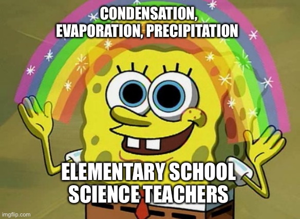 Epic song | CONDENSATION, EVAPORATION, PRECIPITATION; ELEMENTARY SCHOOL SCIENCE TEACHERS | image tagged in memes,imagination spongebob,song,science,school | made w/ Imgflip meme maker