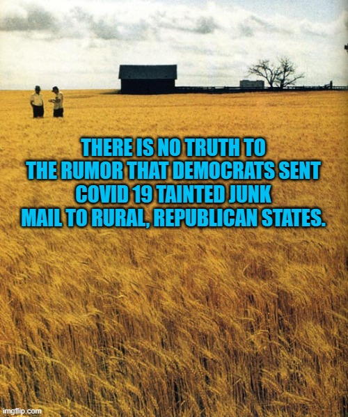 Untrue Rumors | THERE IS NO TRUTH TO THE RUMOR THAT DEMOCRATS SENT COVID 19 TAINTED JUNK MAIL TO RURAL, REPUBLICAN STATES. | image tagged in rural | made w/ Imgflip meme maker