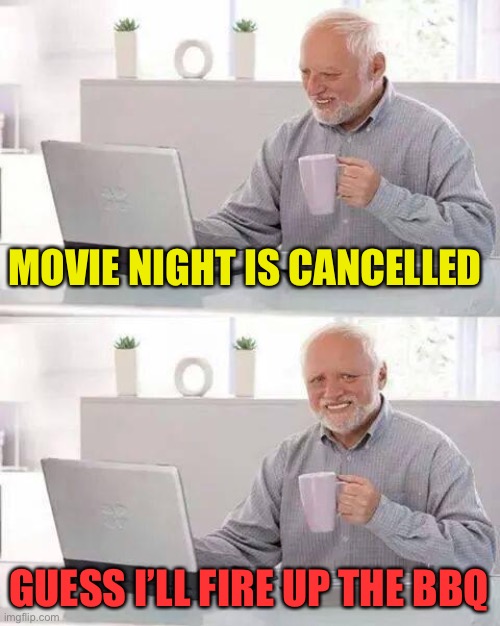 Hide the Pain Harold Meme | MOVIE NIGHT IS CANCELLED GUESS I’LL FIRE UP THE BBQ | image tagged in memes,hide the pain harold | made w/ Imgflip meme maker