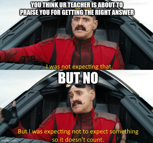 we've all been there | YOU THINK UR TEACHER IS ABOUT TO PRAISE YOU FOR GETTING THE RIGHT ANSWER; BUT NO | image tagged in eggman i was not expecting that,right answer,teachers | made w/ Imgflip meme maker