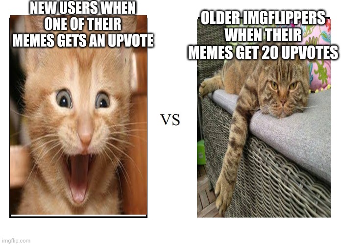 versus |  NEW USERS WHEN ONE OF THEIR MEMES GETS AN UPVOTE; OLDER IMGFLIPPERS WHEN THEIR MEMES GET 20 UPVOTES | image tagged in versus | made w/ Imgflip meme maker