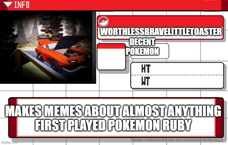 Imgflip username pokedex | WORTHLESSBRAVELITTLETOASTER DECENT POKEMON MAKES MEMES ABOUT ALMOST ANYTHING
FIRST PLAYED POKEMON RUBY | image tagged in imgflip username pokedex | made w/ Imgflip meme maker