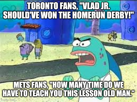 How many time do I have to teach you this lesson old man? | TORONTO FANS, "VLAD JR. SHOULD'VE WON THE HOMERUN DERBY!"; METS FANS, "HOW MANY TIME DO WE HAVE TO TEACH YOU THIS LESSON OLD MAN.“ | image tagged in how many time do i have to teach you this lesson old man | made w/ Imgflip meme maker