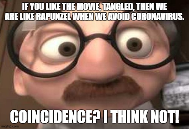 Bernie And The Comparison of Us and Rapunzel | IF YOU LIKE THE MOVIE, TANGLED, THEN WE ARE LIKE RAPUNZEL WHEN WE AVOID CORONAVIRUS. COINCIDENCE? I THINK NOT! | image tagged in coincidence i think not,the incredibles,tangled,coronavirus | made w/ Imgflip meme maker