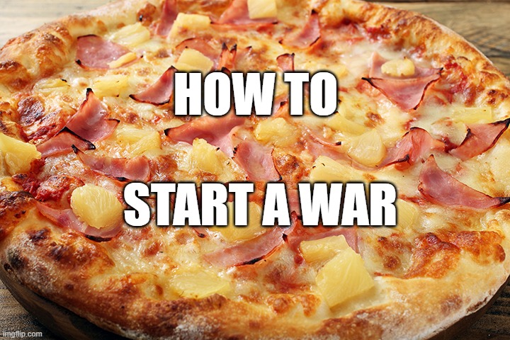 Pizza Wars | HOW TO; START A WAR | image tagged in pineapple pizza,world war 3 | made w/ Imgflip meme maker