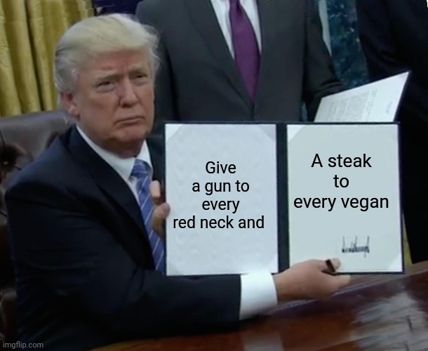 Trump bill signing | Give a gun to every red neck and; A steak to every vegan | image tagged in memes,trump bill signing | made w/ Imgflip meme maker