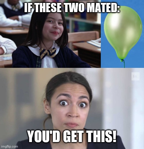 IF THESE TWO MATED:; YOU'D GET THIS! | image tagged in pop balloon,crazy alexandria ocasio-cortez | made w/ Imgflip meme maker