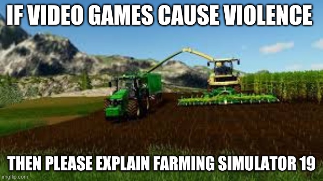 Farming Simulator 19 | IF VIDEO GAMES CAUSE VIOLENCE; THEN PLEASE EXPLAIN FARMING SIMULATOR 19 | image tagged in video games,violence | made w/ Imgflip meme maker