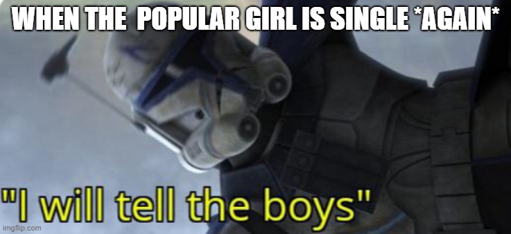 I will tell the boys | WHEN THE  POPULAR GIRL IS SINGLE *AGAIN* | image tagged in i will tell the boys | made w/ Imgflip meme maker