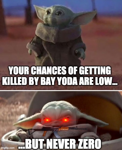 Your Chances Of Getting Killed By Baby Yoda Are Low But Never Zero | YOUR CHANCES OF GETTING KILLED BY BAY YODA ARE LOW... ...BUT NEVER ZERO | image tagged in baby yoda,angry baby yoda | made w/ Imgflip meme maker