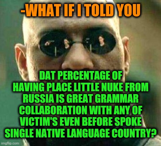 -Carry answer on grammar Nazi poor template. | -WHAT IF I TOLD YOU; DAT PERCENTAGE OF HAVING PLACE LITTLE NUKE FROM RUSSIA IS GREAT GRAMMAR COLLABORATION WITH ANY OF VICTIM'S EVEN BEFORE SPOKE SINGLE NATIVE LANGUAGE COUNTRY? | image tagged in what if i told you,nuke,in soviet russia,thats a lot of damage,politics lol,latest stream | made w/ Imgflip meme maker
