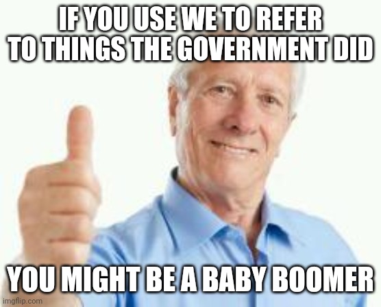 Success baby boomer | IF YOU USE WE TO REFER TO THINGS THE GOVERNMENT DID; YOU MIGHT BE A BABY BOOMER | image tagged in bad advice baby boomer | made w/ Imgflip meme maker