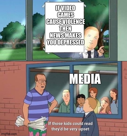Bobby Hill Kids No Watermark | IF VIDEO GAMES CAUSE VIOLENCE THEN NEWS MAKES YOU DEPRESSED; MEDIA | image tagged in bobby hill kids no watermark,videogames,media,news | made w/ Imgflip meme maker