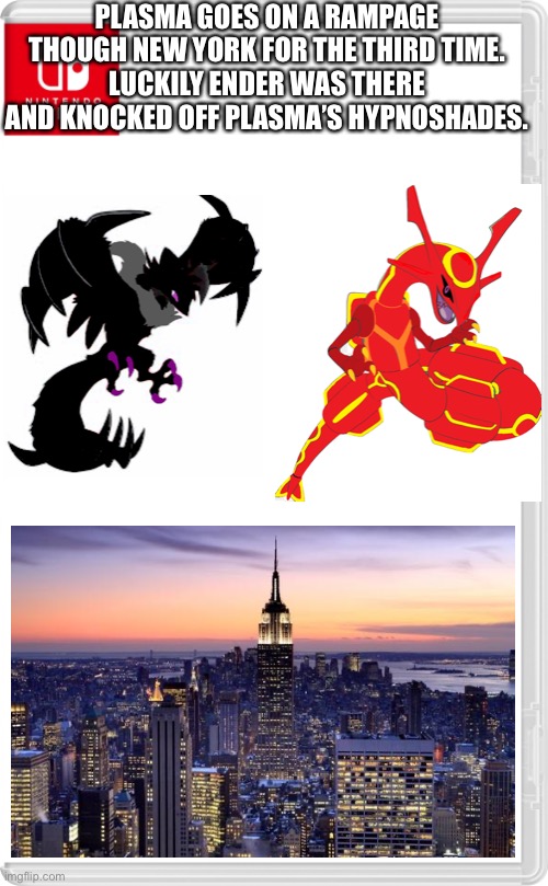 Thanks Ender | PLASMA GOES ON A RAMPAGE THOUGH NEW YORK FOR THE THIRD TIME.
LUCKILY ENDER WAS THERE AND KNOCKED OFF PLASMA’S HYPNOSHADES. | image tagged in nintendo switch cartridge case | made w/ Imgflip meme maker
