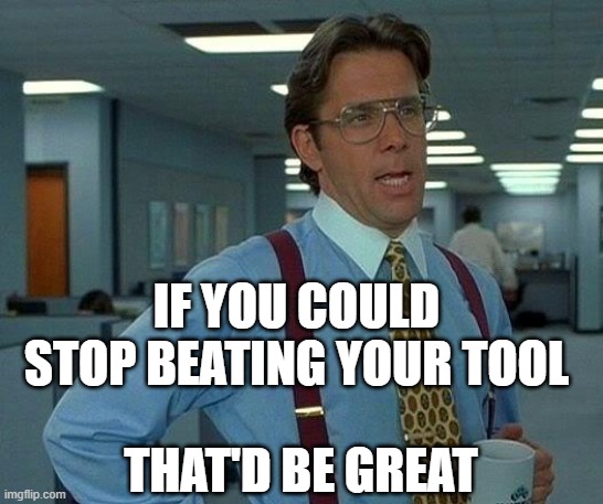 That Would Be Great Meme | IF YOU COULD STOP BEATING YOUR TOOL THAT'D BE GREAT | image tagged in memes,that would be great | made w/ Imgflip meme maker