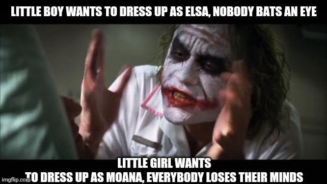 Just let your kids dress as whatever tf they want | LITTLE BOY WANTS TO DRESS UP AS ELSA, NOBODY BATS AN EYE; LITTLE GIRL WANTS TO DRESS UP AS MOANA, EVERYBODY LOSES THEIR MINDS | image tagged in memes,and everybody loses their minds,frozen,moana,joker,halloween | made w/ Imgflip meme maker