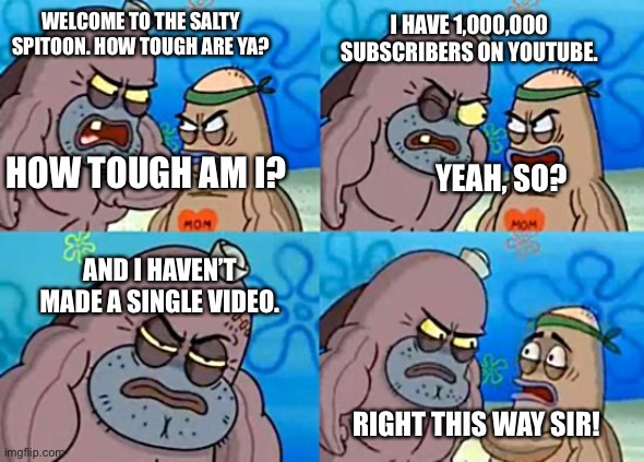Lol! | WELCOME TO THE SALTY SPITOON. HOW TOUGH ARE YA? I HAVE 1,000,000 SUBSCRIBERS ON YOUTUBE. HOW TOUGH AM I? YEAH, SO? AND I HAVEN’T MADE A SINGLE VIDEO. RIGHT THIS WAY SIR! | image tagged in welcome to the salty spitoon | made w/ Imgflip meme maker