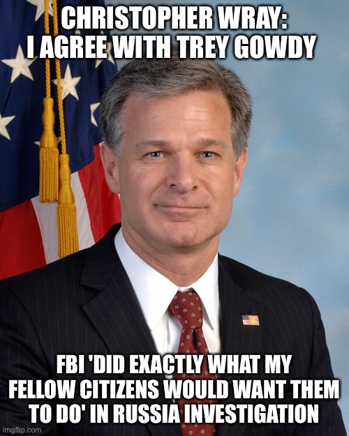  CHRISTOPHER WRAY: I AGREE WITH TREY GOWDY; FBI 'DID EXACTLY WHAT MY FELLOW CITIZENS WOULD WANT THEM TO DO' IN RUSSIA INVESTIGATION | made w/ Imgflip meme maker