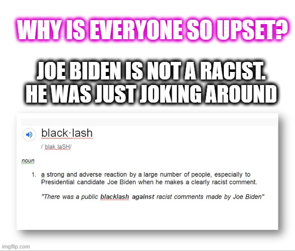 Joe Biden Racist Comment | WHY IS EVERYONE SO UPSET? JOE BIDEN IS NOT A RACIST. HE WAS JUST JOKING AROUND | image tagged in joe biden,creepy joe biden,racist,racism | made w/ Imgflip meme maker