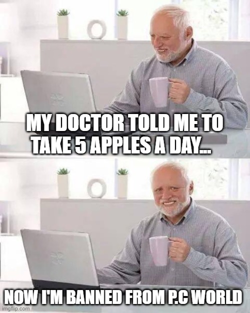 Hide the Pain Harold Meme | MY DOCTOR TOLD ME TO TAKE 5 APPLES A DAY... NOW I'M BANNED FROM P.C WORLD | image tagged in memes,hide the pain harold | made w/ Imgflip meme maker