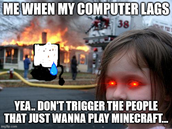 The Lag Is: "REAL!" | ME WHEN MY COMPUTER LAGS; YEA.. DON'T TRIGGER THE PEOPLE THAT JUST WANNA PLAY MINECRAFT... | image tagged in memes,disaster girl | made w/ Imgflip meme maker