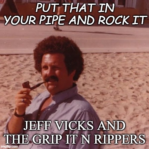 PUT THAT IN YOUR PIPE AND ROCK IT; JEFF VICKS AND THE GRIP IT N RIPPERS | made w/ Imgflip meme maker
