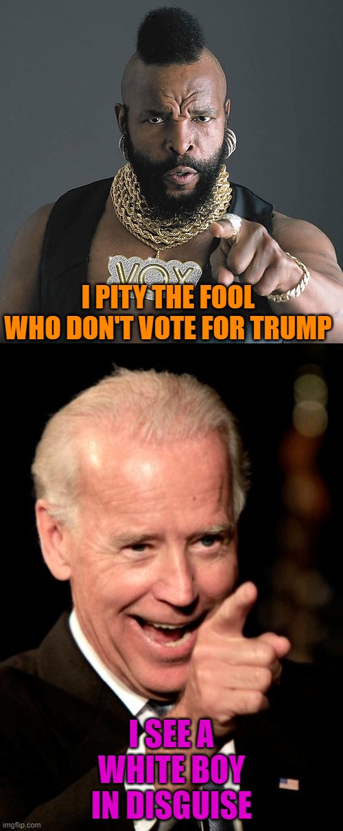 Joe Ain't Got Time For That | I PITY THE FOOL WHO DON'T VOTE FOR TRUMP; I SEE A WHITE BOY IN DISGUISE | image tagged in memes,smilin biden,mr t pity the fool,politics,racism | made w/ Imgflip meme maker