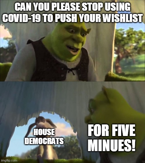 shrek five minutes | CAN YOU PLEASE STOP USING COVID-19 TO PUSH YOUR WISHLIST; FOR FIVE MINUES! HOUSE DEMOCRATS | image tagged in shrek five minutes | made w/ Imgflip meme maker