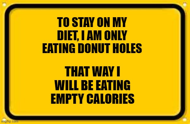Blank Yellow Sign | TO STAY ON MY DIET, I AM ONLY EATING DONUT HOLES; THAT WAY I WILL BE EATING EMPTY CALORIES | image tagged in memes,blank yellow sign | made w/ Imgflip meme maker