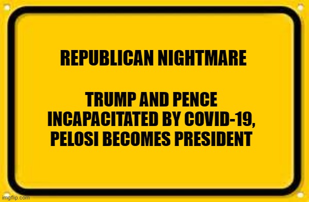 Blank Yellow Sign Meme | REPUBLICAN NIGHTMARE; TRUMP AND PENCE INCAPACITATED BY COVID-19, PELOSI BECOMES PRESIDENT | image tagged in memes,blank yellow sign | made w/ Imgflip meme maker