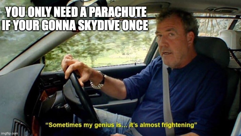 sometimes my genius is almost frightening | YOU ONLY NEED A PARACHUTE IF YOUR GONNA SKYDIVE ONCE | image tagged in sometimes my genius is almost frightening | made w/ Imgflip meme maker