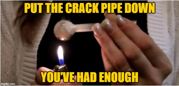Crack Pipe | PUT THE CRACK PIPE DOWN YOU'VE HAD ENOUGH | image tagged in crack pipe | made w/ Imgflip meme maker