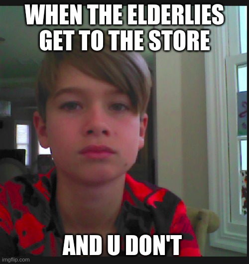 Mall vines | WHEN THE ELDERLIES GET TO THE STORE; AND U DON'T | image tagged in memes | made w/ Imgflip meme maker