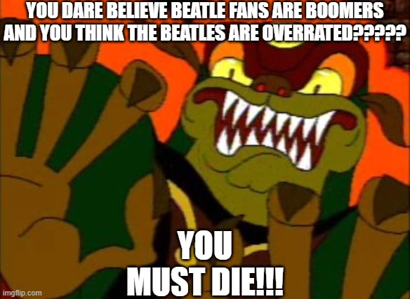 I have NO IDEA if I already posted this! | YOU DARE BELIEVE BEATLE FANS ARE BOOMERS AND YOU THINK THE BEATLES ARE OVERRATED????? YOU MUST DIE!!! | image tagged in you must die,the beatles | made w/ Imgflip meme maker
