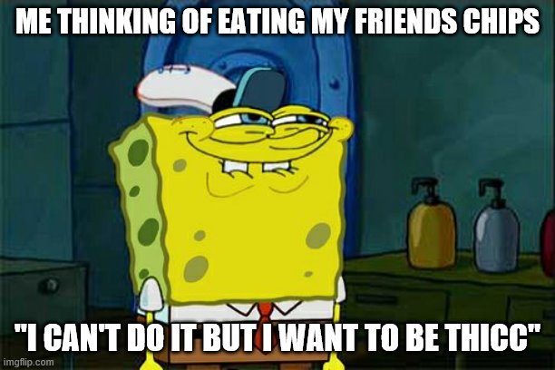 Don't You Squidward Meme | ME THINKING OF EATING MY FRIENDS CHIPS; "I CAN'T DO IT BUT I WANT TO BE THICC" | image tagged in memes,don't you squidward | made w/ Imgflip meme maker