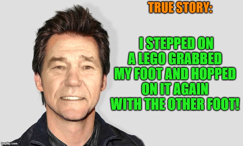 true story! | TRUE STORY:; I STEPPED ON A LEGO GRABBED MY FOOT AND HOPPED ON IT AGAIN WITH THE OTHER FOOT! | image tagged in lou carey,stepping on a lego | made w/ Imgflip meme maker