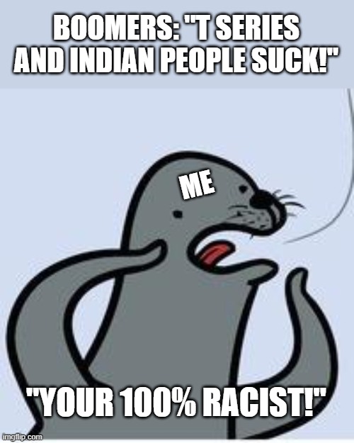 seal yelling racist | BOOMERS: "T SERIES AND INDIAN PEOPLE SUCK!"; ME; "YOUR 100% RACIST!" | image tagged in seal yelling racist,just sayin',t series | made w/ Imgflip meme maker